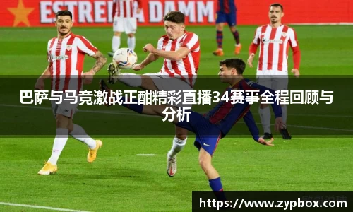 巴萨与马竞激战正酣精彩直播34赛事全程回顾与分析
